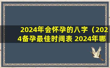 2024年会怀孕的八字（2024备孕最佳时间表 2024年哪月份出生）